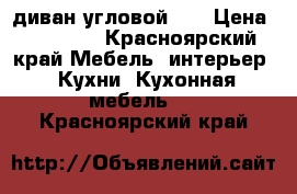 диван угловой .. › Цена ­ 15 000 - Красноярский край Мебель, интерьер » Кухни. Кухонная мебель   . Красноярский край